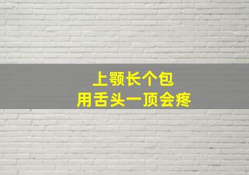 上颚长个包 用舌头一顶会疼